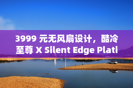 3999 元无风扇设计，酷冷至尊 X Silent Edge Platinum 850W 白金电源发售