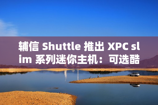 辅信 Shuttle 推出 XPC slim 系列迷你主机：可选酷睿 12/13 代处理器、支持扩展 5G 模块
