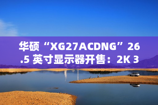 华硕“XG27ACDNG”26.5 英寸显示器开售：2K 360Hz QD-LED，5699 元