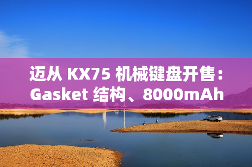 迈从 KX75 机械键盘开售：Gasket 结构、8000mAh 电池，首发 399 元起