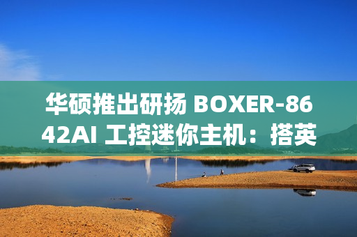 华硕推出研扬 BOXER-8642AI 工控迷你主机：搭英伟达 Jetson AGX Orin AI 平台，275 TOPS 算力