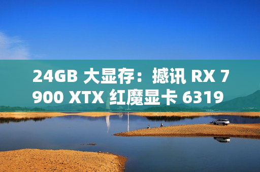 24GB 大显存：撼讯 RX 7900 XTX 红魔显卡 6319 元新低
