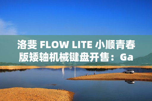 洛斐 FLOW LITE 小顺青春版矮轴机械键盘开售：Gasket 结构、三模连接，399 元起