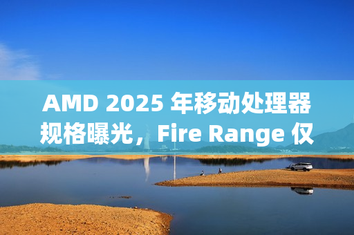AMD 2025 年移动处理器规格曝光，Fire Range 仅提供锐龙 9