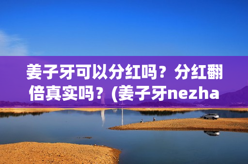 姜子牙可以分红吗？分红翻倍真实吗？(姜子牙nezha)