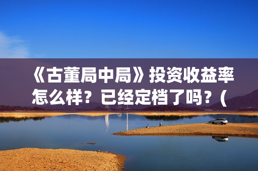 《古董局中局》投资收益率怎么样？已经定档了吗？(古董局中局老奉朝是谁)