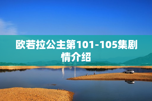 欧若拉公主第101-105集剧情介绍 欧若拉公主第101-105集剧情介绍