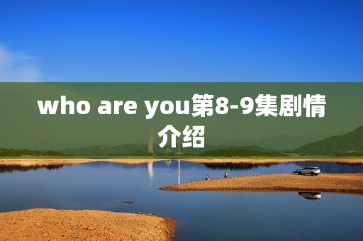 who are you第8-9集剧情介绍