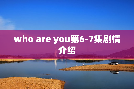 who are you第6-7集剧情介绍