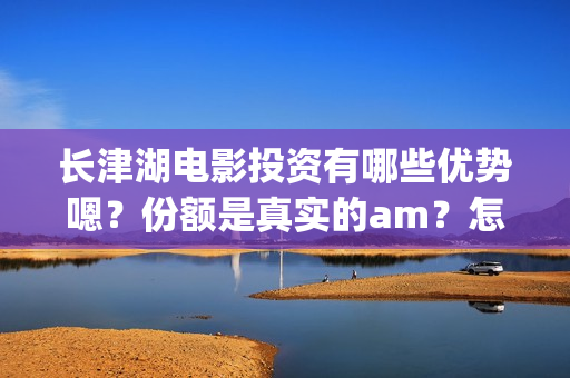 长津湖电影投资有哪些优势嗯？份额是真实的am？怎么投资靠谱呢？多少起投呢？(长津湖电影投资多少钱)