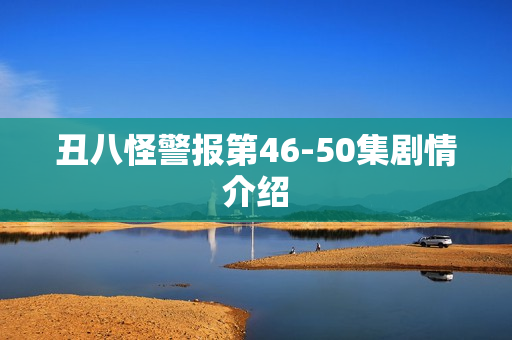 丑八怪警报第46-50集剧情介绍 丑八怪警报第46-50集剧情介绍