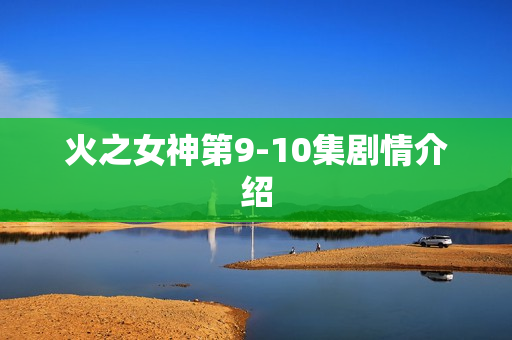 火之女神第9-10集剧情介绍