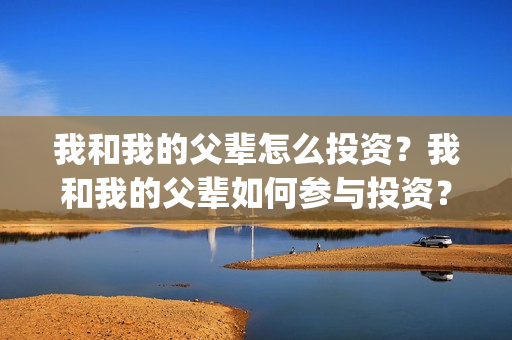 我和我的父辈怎么投资？我和我的父辈如何参与投资？怎么参与？(我和我的父辈的含义)