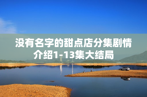 没有名字的甜点店分集剧情介绍1-13集大结局