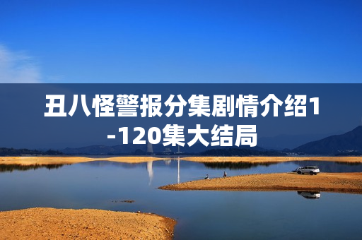 丑八怪警报分集剧情介绍1-120集大结局