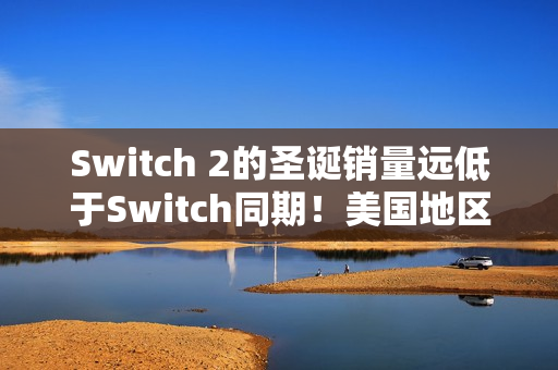 Switch 2的圣诞销量远低于Switch同期!美国地区差了整整35% Switch 2的圣诞销量远低于Switch同期!美国地区差了整整35%