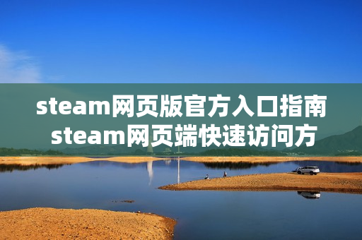 steam网页版官方入口指南 steam网页端快速访问方式