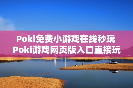 Poki免费小游戏在线秒玩 Poki游戏网页版入口直接玩