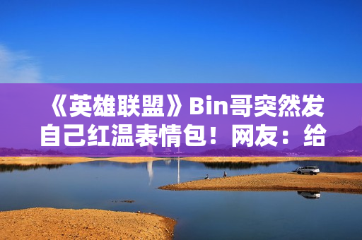 《英雄联盟》Bin哥突然发自己红温表情包！网友：给你P了双眼皮