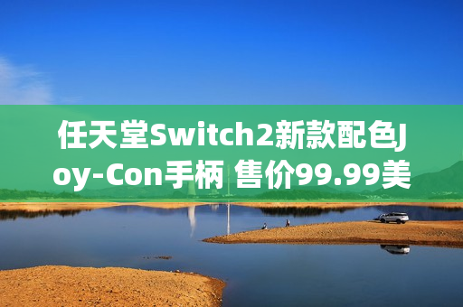 任天堂Switch2新款配色Joy-Con手柄 售价99.99美元 任天堂Switch2新款配色Joy-Con手柄 售价99.99美元