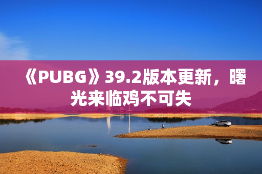 《PUBG》39.2版本更新，曙光来临鸡不可失