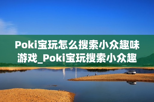 Poki宝玩怎么搜索小众趣味游戏_Poki宝玩搜索小众趣味游戏实用技巧【攻略】 Poki宝玩怎么搜索小众趣味游戏_Poki宝玩搜索小众趣味游戏实用技巧【攻略】