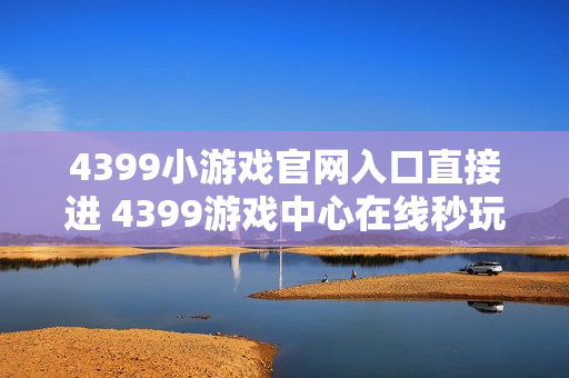 4399小游戏官网入口直接进 4399游戏中心在线秒玩 4399小游戏官网入口直接进 4399游戏中心在线秒玩