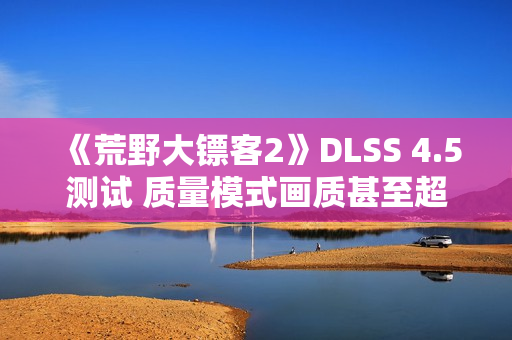 《荒野大镖客2》DLSS 4.5测试 质量模式画质甚至超过了原生分辨率