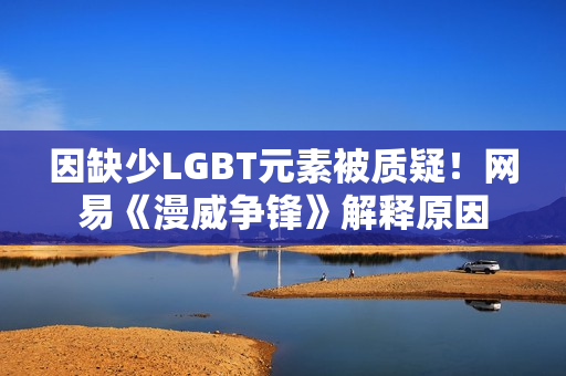 因缺少LGBT元素被质疑！网易《漫威争锋》解释原因