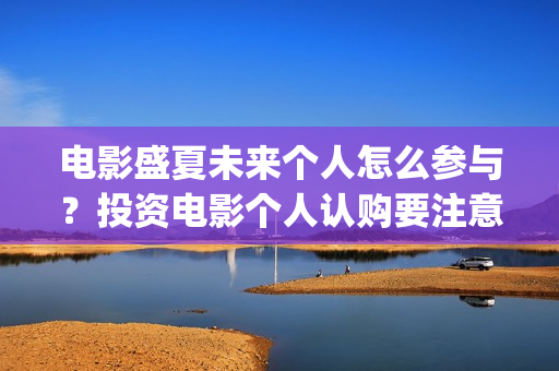 电影盛夏未来个人怎么参与？投资电影个人认购要注意什么？(最新电影盛夏未来)