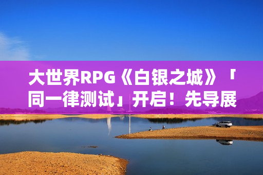 大世界RPG《白银之城》「同一律测试」开启！先导展示视频发布