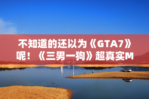 不知道的还以为《GTA7》呢！《三男一狗》超真实MOD