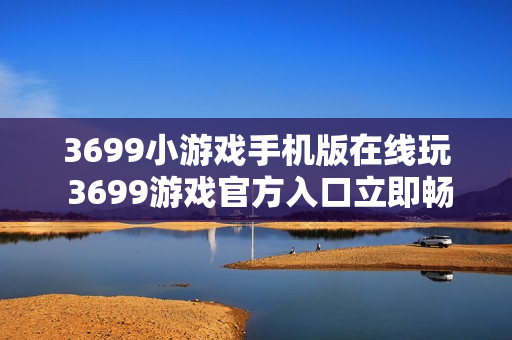 3699小游戏手机版在线玩 3699游戏官方入口立即畅玩