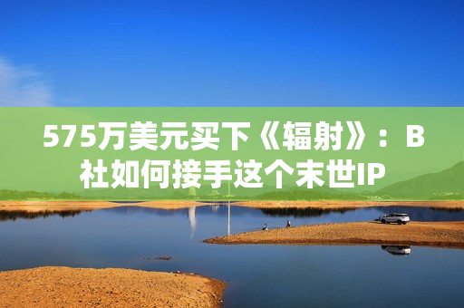 575万美元买下《辐射》：B社如何接手这个末世IP