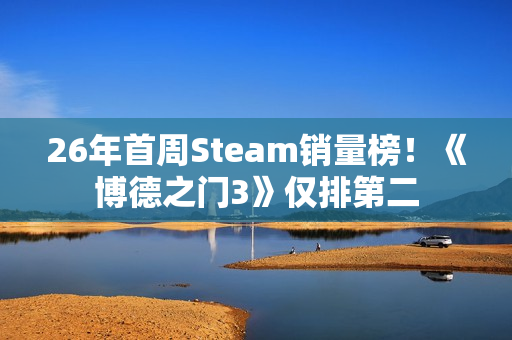 26年首周Steam销量榜!《博德之门3》仅排第二 26年首周Steam销量榜!《博德之门3》仅排第二