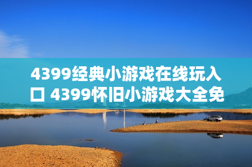 4399经典小游戏在线玩入口 4399怀旧小游戏大全免费玩