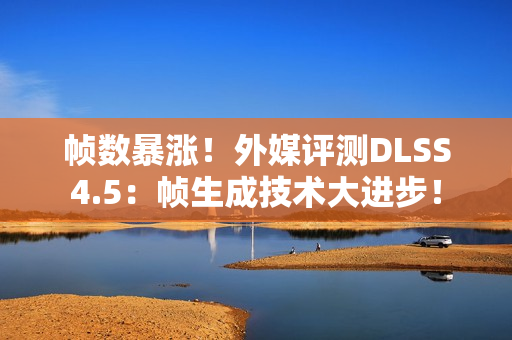 帧数暴涨！外媒评测DLSS4.5：帧生成技术大进步！