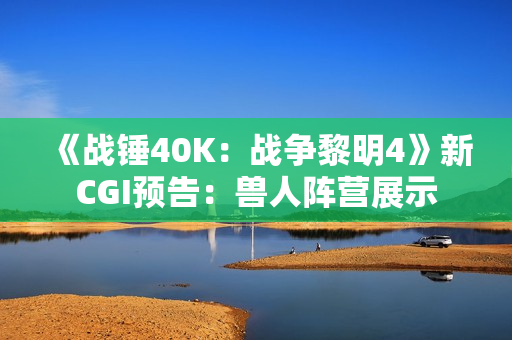 《战锤40K：战争黎明4》新CGI预告：兽人阵营展示