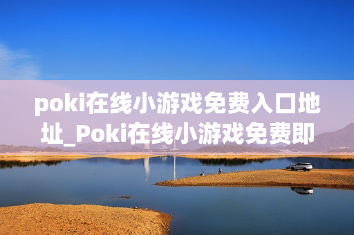 poki在线小游戏免费入口地址_Poki在线小游戏免费即点即玩入口
