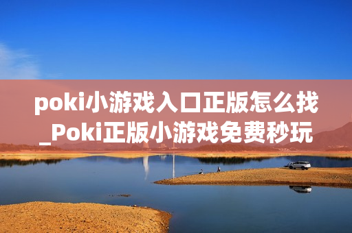 poki小游戏入口正版怎么找_Poki正版小游戏免费秒玩入口指南