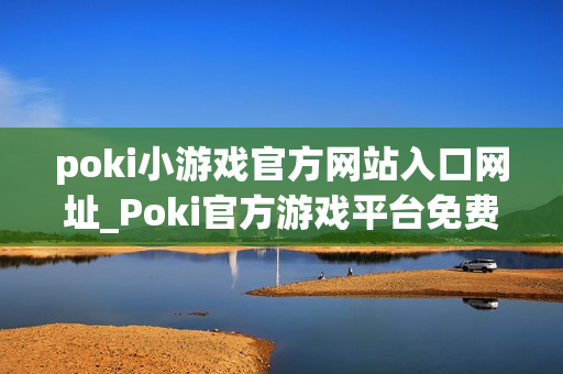 poki小游戏官方网站入口网址_Poki官方游戏平台免费秒玩入口