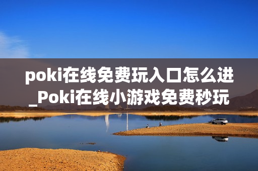 poki在线免费玩入口怎么进_Poki在线小游戏免费秒玩入口地址