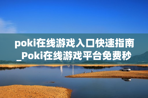 poki在线游戏入口快速指南_Poki在线游戏平台免费秒玩入口
