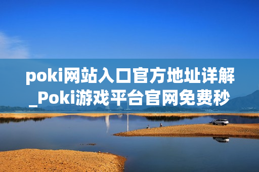 poki网站入口官方地址详解_Poki游戏平台官网免费秒玩入口
