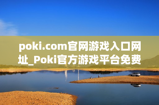 poki.com官网游戏入口网址_Poki官方游戏平台免费访问入口