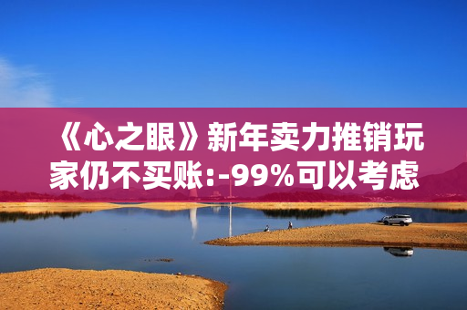 《心之眼》新年卖力推销玩家仍不买账:-99%可以考虑