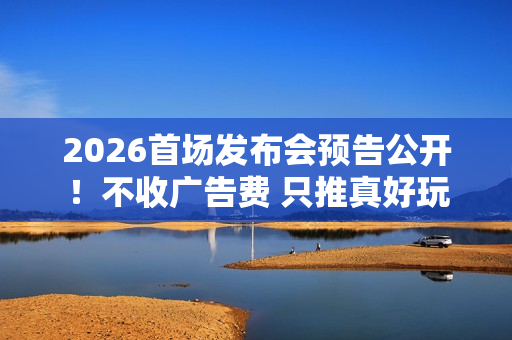 2026首场发布会预告公开！不收广告费 只推真好玩
