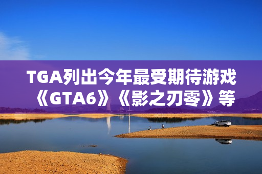 TGA列出今年最受期待游戏 《GTA6》《影之刃零》等