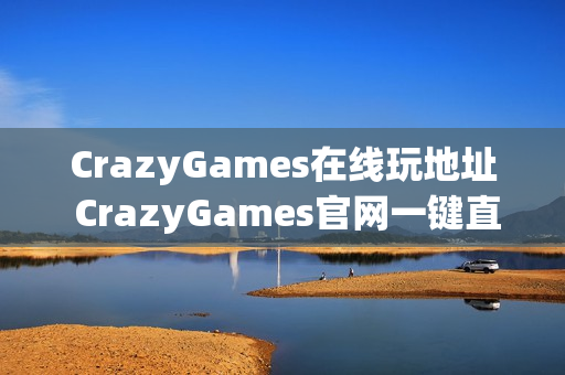 CrazyGames在线玩地址 CrazyGames官网一键直达 CrazyGames在线玩地址 CrazyGames官网一键直达
