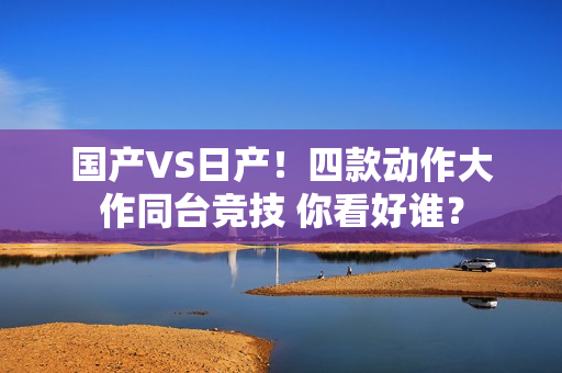 国产VS日产！四款动作大作同台竞技 你看好谁？